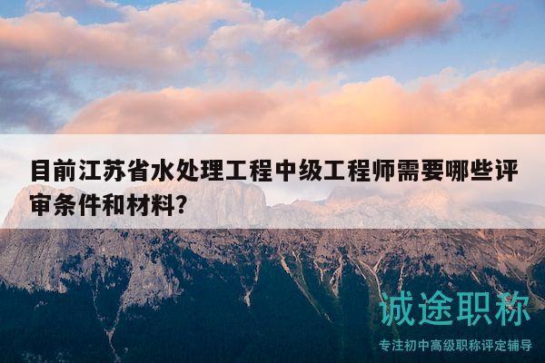 目前江苏省水处理工程中级工程师需要哪些评审条件和材料？