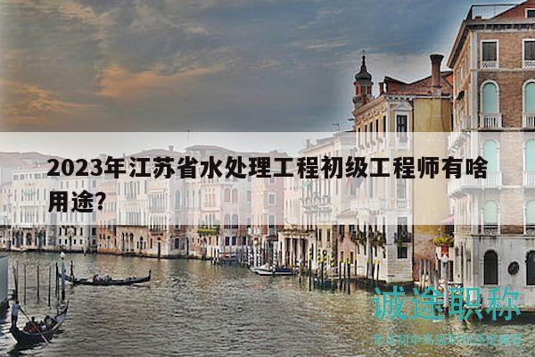 2023年江苏省水处理工程初级工程师有啥用途？