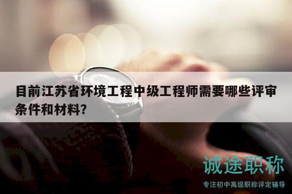 目前江苏省环境工程中级工程师需要哪些评审条件和材料？