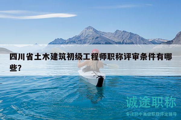 四川省土木建筑初级工程师职称评审条件有哪些？