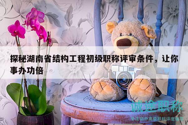 探秘湖南省结构工程初级职称评审条件，让你事办功倍