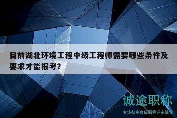 目前湖北环境工程中级工程师需要哪些条件及要求才能报考？