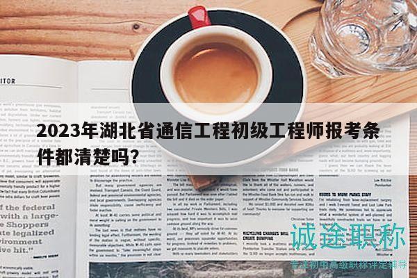 2023年湖北省通信工程初级工程师报考条件都清楚吗？