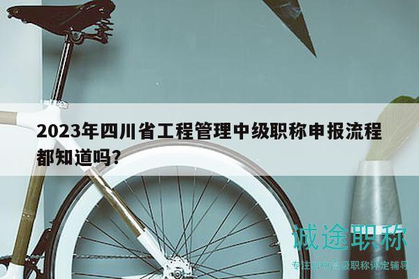 2023年四川省工程管理中级职称申报流程都知道吗？