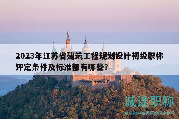 2023年江苏省建筑工程规划设计初级职称评定条件及标准都有哪些？