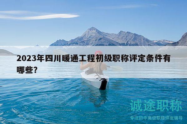 2023年四川暖通工程初级职称评定条件有哪些？