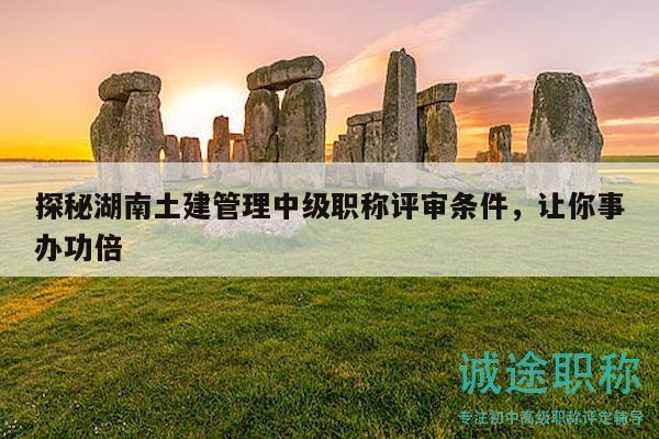 探秘湖南土建管理中级职称评审条件，让你事办功倍