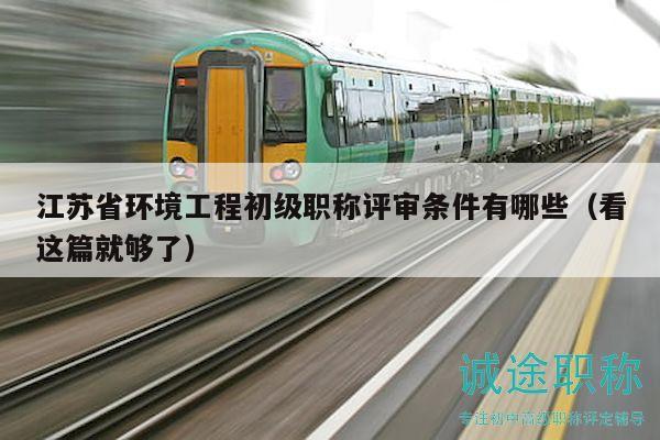 江苏省环境工程初级职称评审条件有哪些（看这篇就够了）