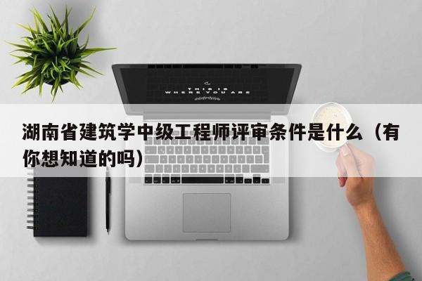 湖南省建筑学中级工程师评审条件是什么（有你想知道的吗）