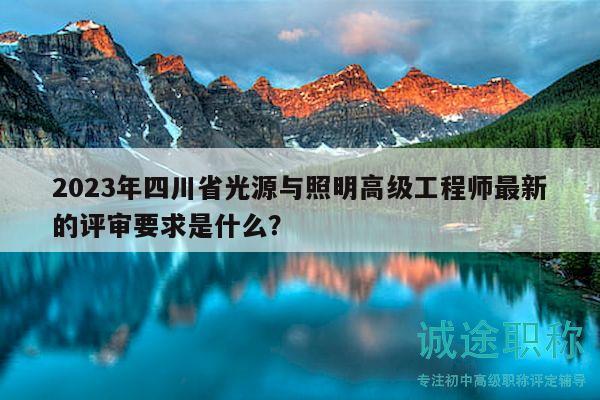 2023年四川省光源与照明高级工程师最新的评审要求是什么？
