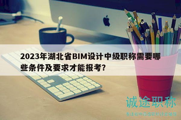 2023年湖北省BIM设计中级职称需要哪些条件及要求才能报考？