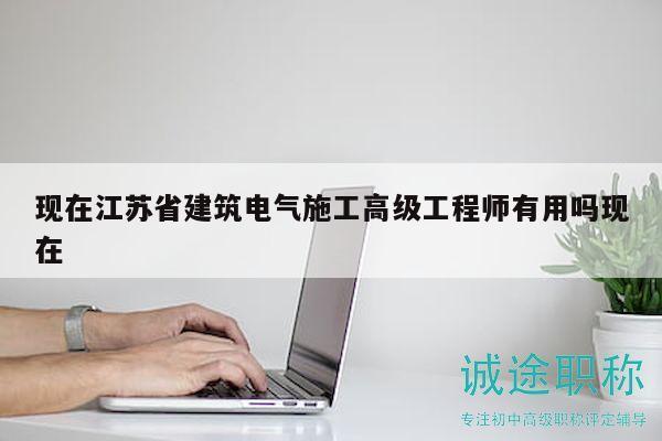 现在江苏省建筑电气施工高级工程师有用吗现在