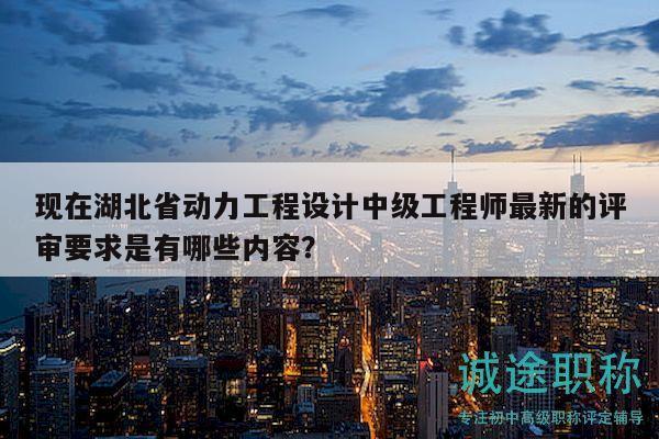 现在湖北省动力工程设计中级工程师最新的评审要求是有哪些内容？