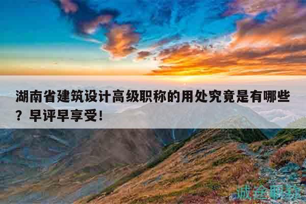 湖南省建筑设计高级职称的用处究竟是有哪些？早评早享受！