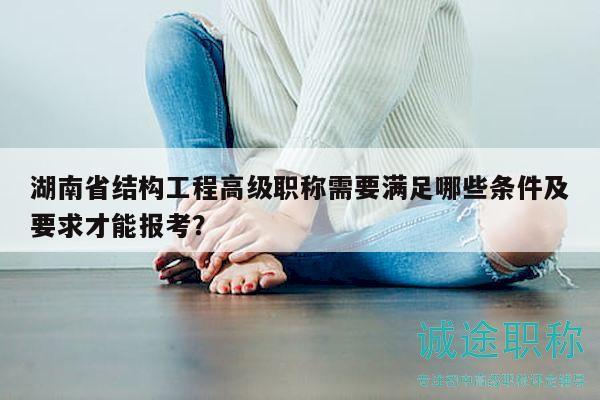 湖南省结构工程高级职称需要满足哪些条件及要求才能报考？