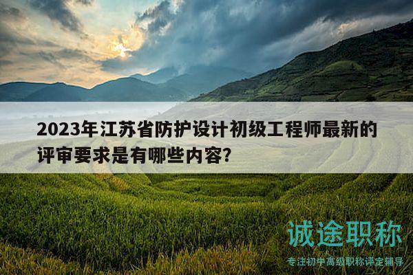 2023年江苏省防护设计初级工程师最新的评审要求是有哪些内容？