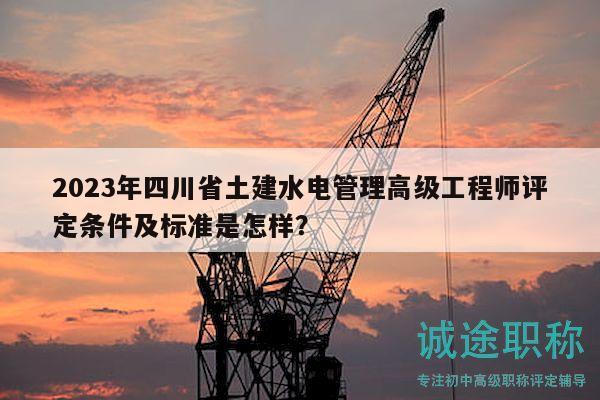 2023年四川省土建水电管理高级工程师评定条件及标准是怎样？
