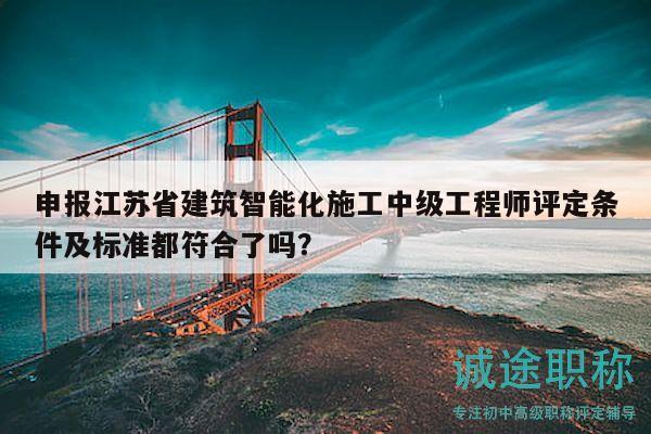 申报江苏省建筑智能化施工中级工程师评定条件及标准都符合了吗？