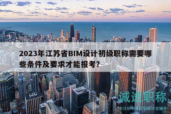 2023年江苏省BIM设计初级职称需要哪些条件及要求才能报考？