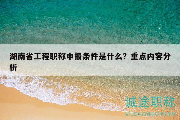 湖南省工程职称申报条件是什么？重点内容分析