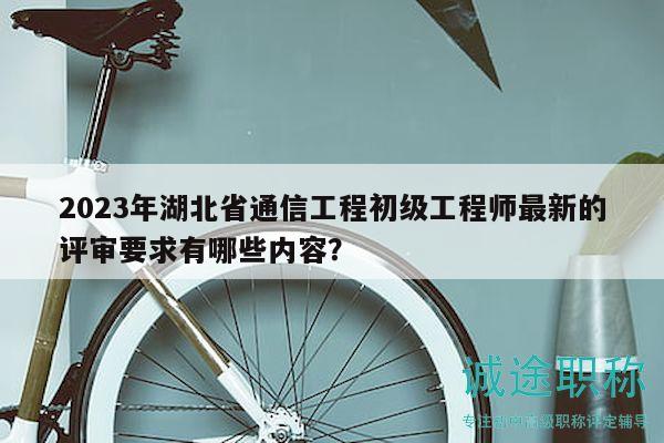 2023年湖北省通信工程初级工程师最新的评审要求有哪些内容？