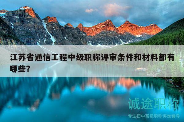 江苏省通信工程中级职称评审条件和材料都有哪些？
