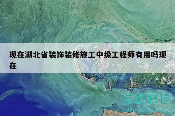 现在湖北省装饰装修施工中级工程师有用吗现在