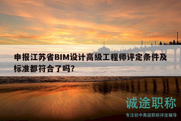 申报江苏省BIM设计高级工程师评定条件及标准都符合了吗？