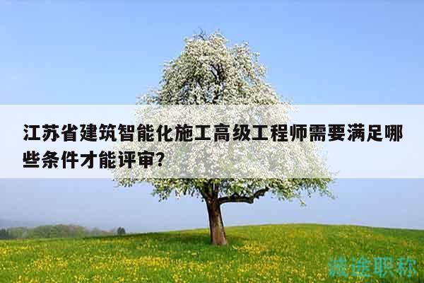 江苏省建筑智能化施工高级工程师需要满足哪些条件才能评审？