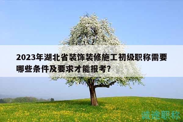 2023年湖北省装饰装修施工初级职称需要哪些条件及要求才能报考？