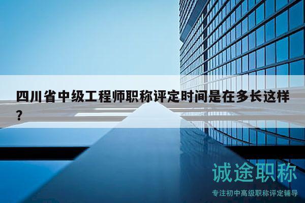 四川省中级工程师职称评定时间是在多长这样？