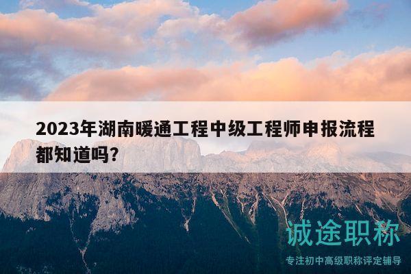 2023年湖南暖通工程中级工程师申报流程都知道吗？