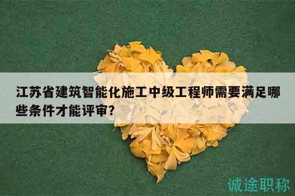 江苏省建筑智能化施工中级工程师需要满足哪些条件才能评审？