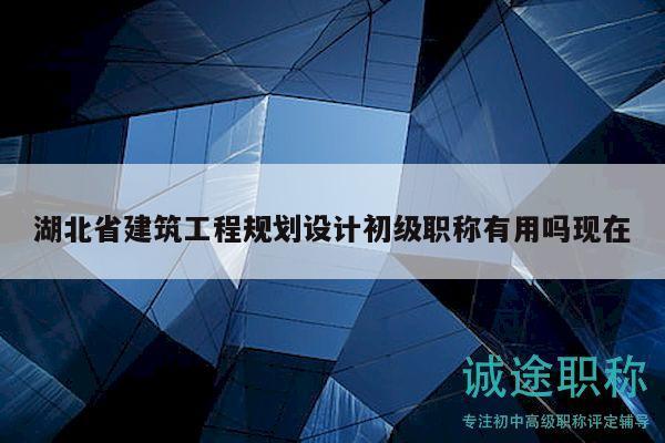 湖北省建筑工程规划设计初级职称有用吗现在