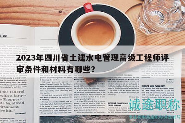 2023年四川省土建水电管理高级工程师评审条件和材料有哪些？