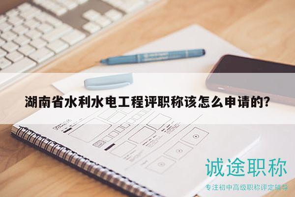湖南省水利水电工程评职称该怎么申请的？