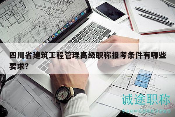 四川省建筑工程管理高级职称报考条件有哪些要求？