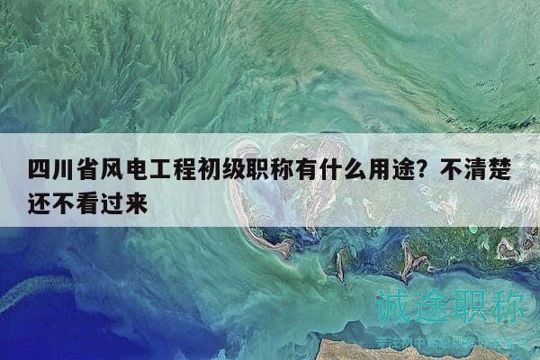 四川省风电工程初级职称有什么用途？不清楚还不看过来