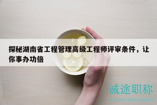 探秘湖南省工程管理高级工程师评审条件，让你事办功倍