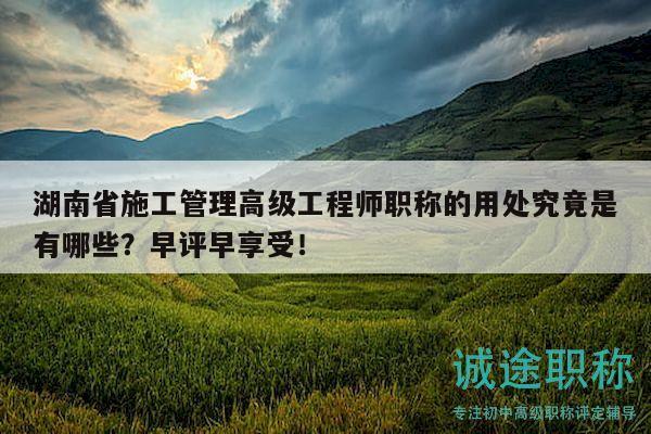湖南省施工管理高级工程师职称的用处究竟是有哪些？早评早享受！