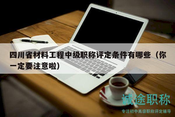 四川省材料工程中级职称评定条件有哪些（你一定要注意啦）