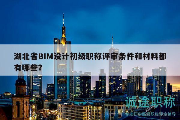 湖北省BIM设计初级职称评审条件和材料都有哪些？
