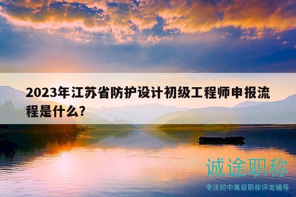 2023年江苏省防护设计初级工程师申报流程是什么？