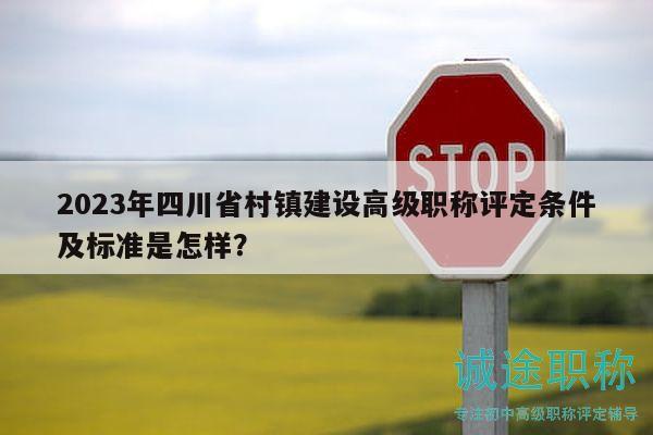 2023年四川省村镇建设高级职称评定条件及标准是怎样？
