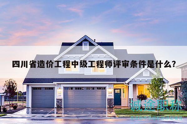 四川省造价工程中级工程师评审条件是什么？