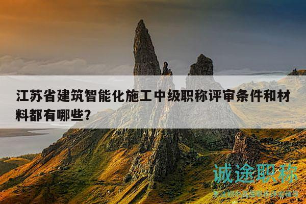 江苏省建筑智能化施工中级职称评审条件和材料都有哪些？