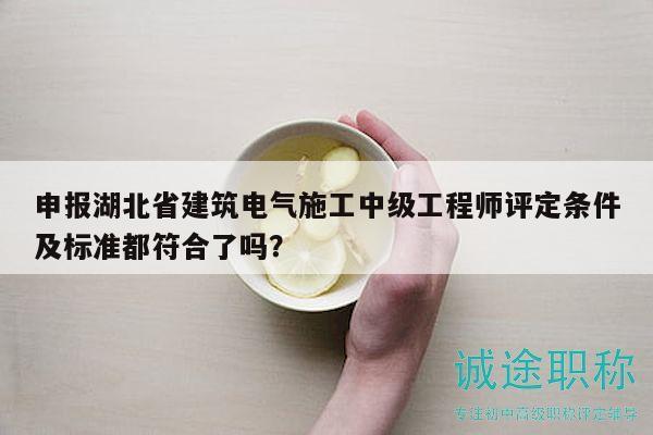 申报湖北省建筑电气施工中级工程师评定条件及标准都符合了吗？