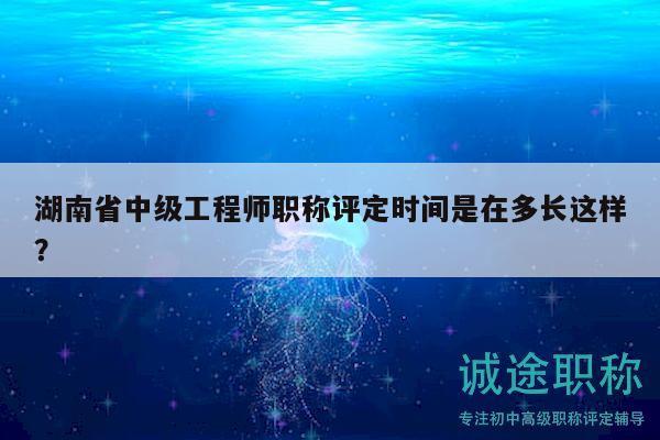 湖南省中级工程师职称评定时间是在多长这样？