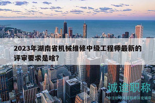 2023年湖南省机械维修中级工程师最新的评审要求是啥？