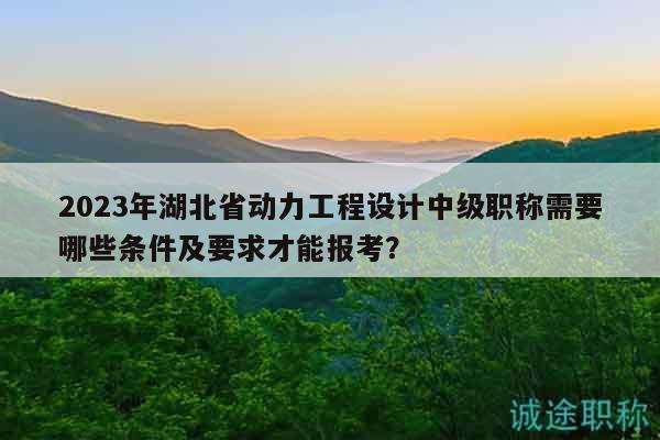 2023年湖北省动力工程设计中级职称需要哪些条件及要求才能报考？